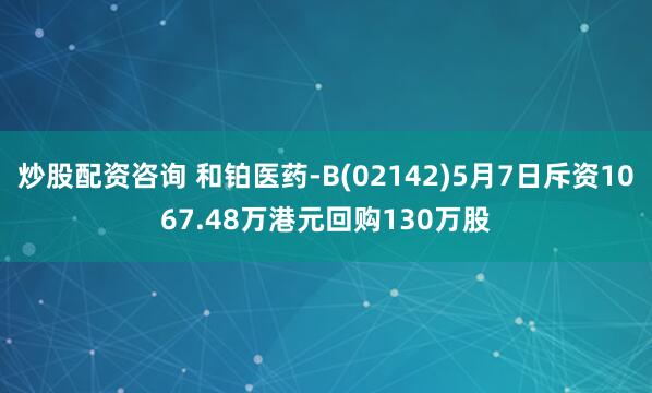 炒股配资咨询 和铂医药-B(02142)5月7日斥资1067.48万港元回购130万股