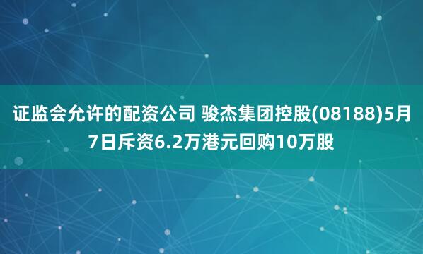 证监会允许的配资公司 骏杰集团控股(08188)5月7日斥资6.2万港元回购10万股