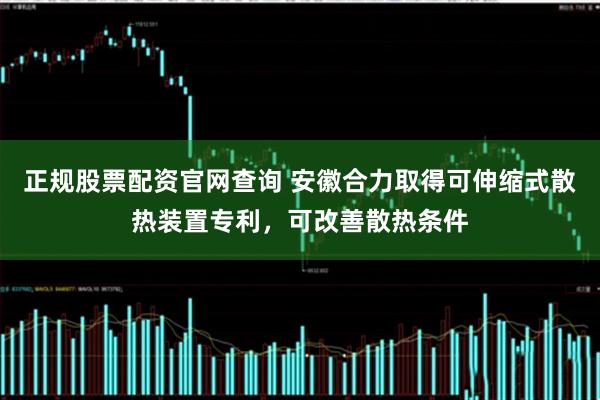 正规股票配资官网查询 安徽合力取得可伸缩式散热装置专利，可改善散热条件