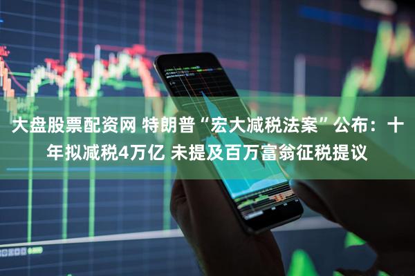 大盘股票配资网 特朗普“宏大减税法案”公布：十年拟减税4万亿 未提及百万富翁征税提议