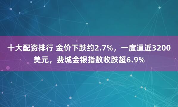 十大配资排行 金价下跌约2.7%，一度逼近3200美元，费城金银指数收跌超6.9%