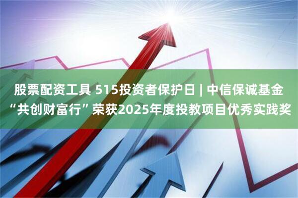 股票配资工具 515投资者保护日 | 中信保诚基金“共创财富行”荣获2025年度投教项目优秀实践奖