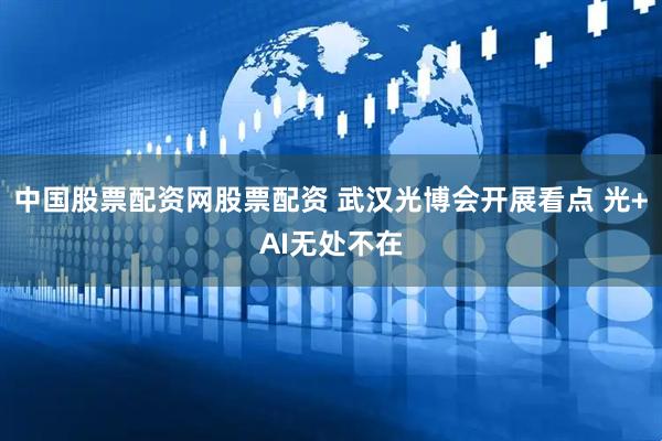 中国股票配资网股票配资 武汉光博会开展看点 光+AI无处不在
