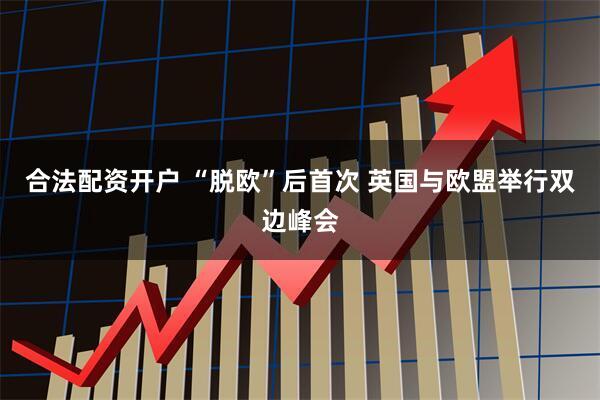 合法配资开户 “脱欧”后首次 英国与欧盟举行双边峰会