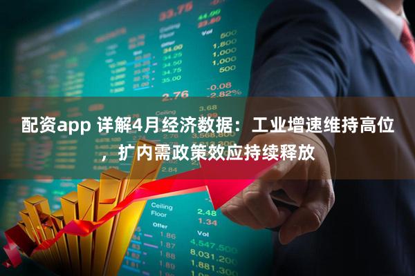 配资app 详解4月经济数据：工业增速维持高位，扩内需政策效应持续释放