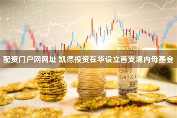 配资门户网网址 凯德投资在华设立首支境内母基金
