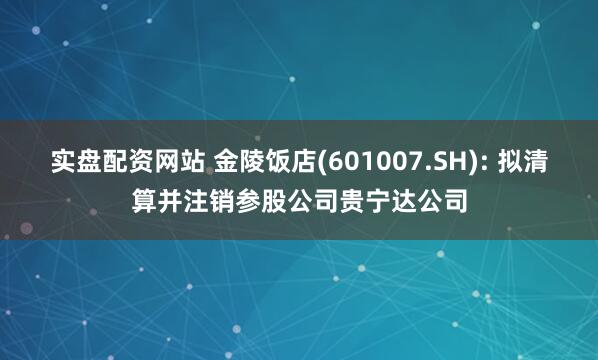 实盘配资网站 金陵饭店(601007.SH): 拟清算并注销参股公司贵宁达公司