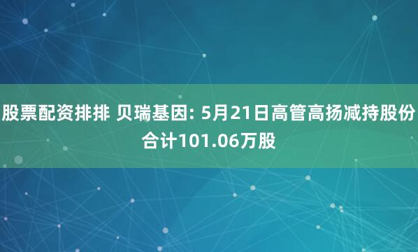 股票配资排排 贝瑞基因: 5月21日高管高扬减持股份合计101.06万股