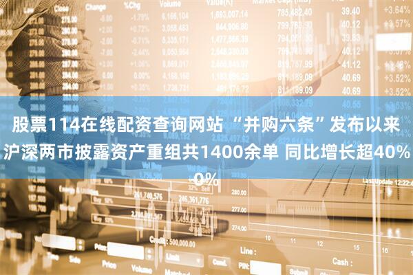 股票114在线配资查询网站 “并购六条”发布以来沪深两市披露资产重组共1400余单 同比增长超40%