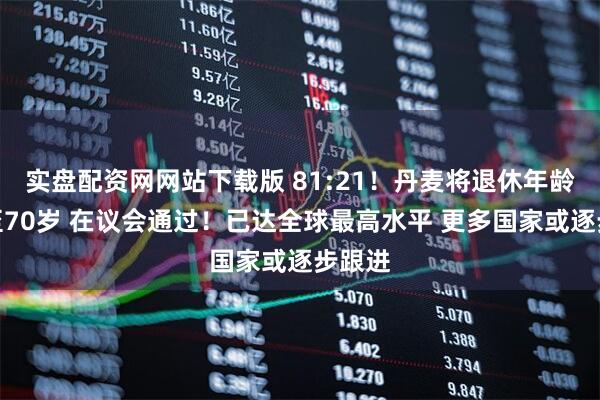 实盘配资网网站下载版 81:21！丹麦将退休年龄提高至70岁 在议会通过！已达全球最高水平 更多国家或逐步跟进