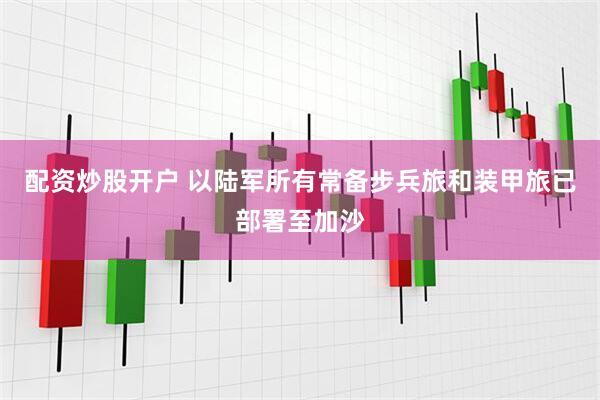 配资炒股开户 以陆军所有常备步兵旅和装甲旅已部署至加沙