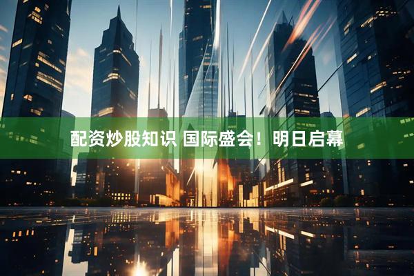 配资炒股知识 国际盛会！明日启幕