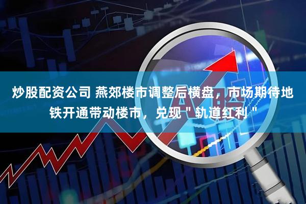 炒股配资公司 燕郊楼市调整后横盘，市场期待地铁开通带动楼市，兑现＂轨道红利＂