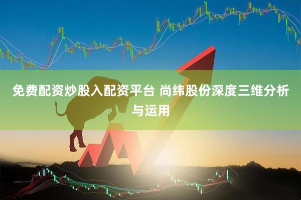 免费配资炒股入配资平台 尚纬股份深度三维分析与运用