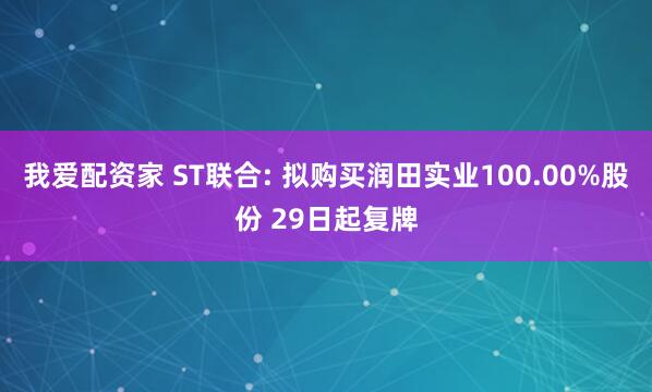 我爱配资家 ST联合: 拟购买润田实业100.00%股份 29日起复牌