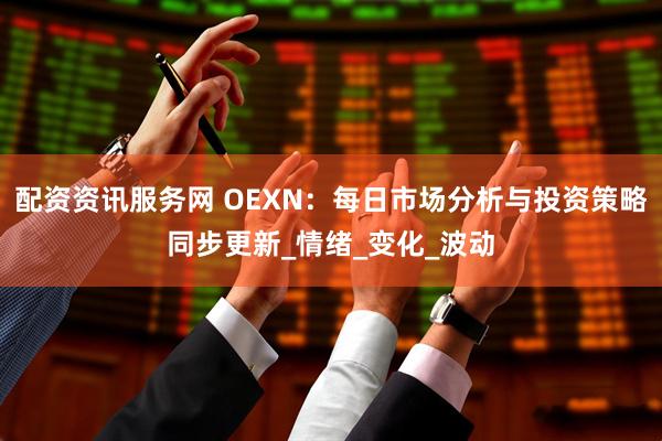 配资资讯服务网 OEXN：每日市场分析与投资策略同步更新_情绪_变化_波动