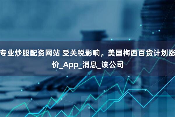 专业炒股配资网站 受关税影响，美国梅西百货计划涨价_App_消息_该公司