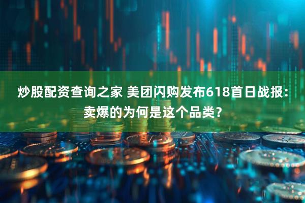 炒股配资查询之家 美团闪购发布618首日战报：卖爆的为何是这个品类？