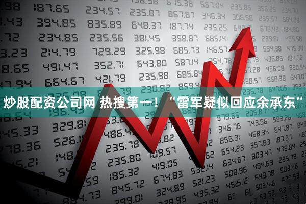 炒股配资公司网 热搜第一！“雷军疑似回应余承东”