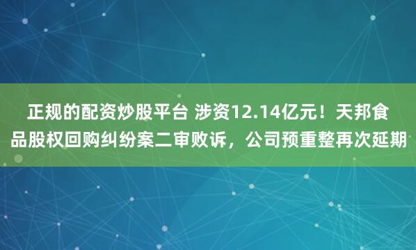 正规的配资炒股平台 涉资12.14亿元！天邦食品股权回购纠纷案二审败诉，公司预重整再次延期