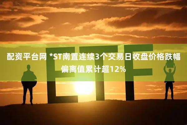 配资平台网 *ST南置连续3个交易日收盘价格跌幅偏离值累计超12%