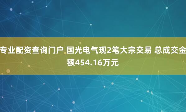 专业配资查询门户 国光电气现2笔大宗交易 总成交金额454.16万元