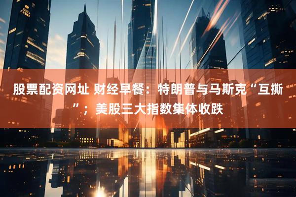 股票配资网址 财经早餐：特朗普与马斯克“互撕”；美股三大指数集体收跌