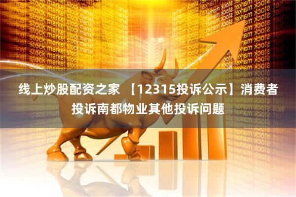 线上炒股配资之家 【12315投诉公示】消费者投诉南都物业其他投诉问题