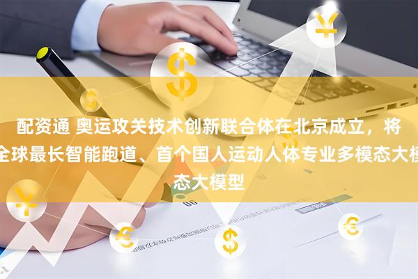 配资通 奥运攻关技术创新联合体在北京成立，将建全球最长智能跑道、首个国人运动人体专业多模态大模型