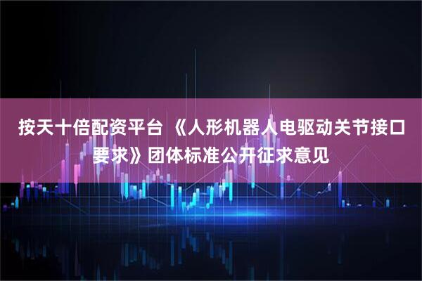按天十倍配资平台 《人形机器人电驱动关节接口要求》团体标准公开征求意见