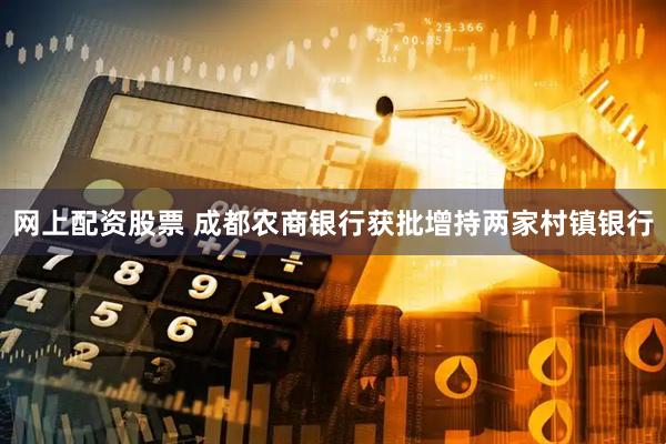 网上配资股票 成都农商银行获批增持两家村镇银行