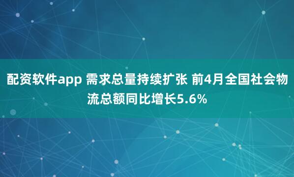 配资软件app 需求总量持续扩张 前4月全国社会物流总额同比增长5.6%