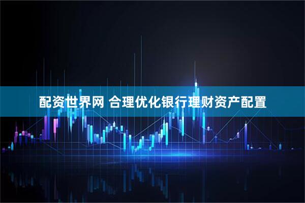 配资世界网 合理优化银行理财资产配置