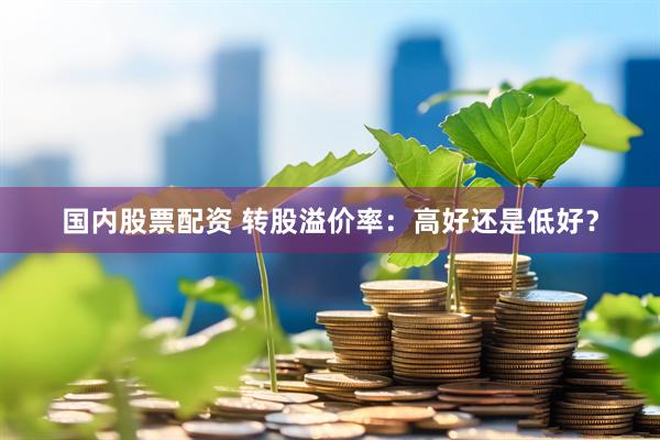 国内股票配资 转股溢价率：高好还是低好？