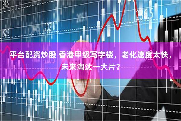 平台配资炒股 香港甲级写字楼，老化速度太快，未来淘汰一大片？