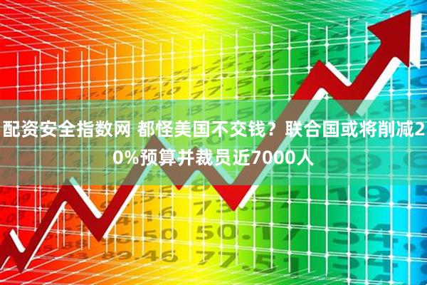配资安全指数网 都怪美国不交钱？联合国或将削减20%预算并裁员近7000人