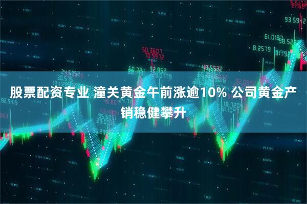 股票配资专业 潼关黄金午前涨逾10% 公司黄金产销稳健攀升