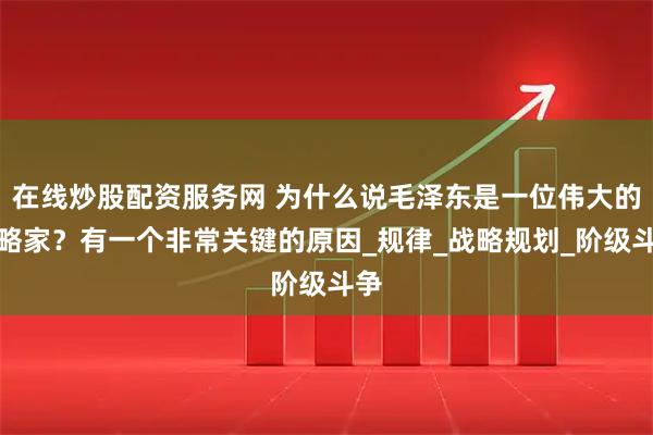 在线炒股配资服务网 为什么说毛泽东是一位伟大的战略家？有一个非常关键的原因_规律_战略规划_阶级斗争