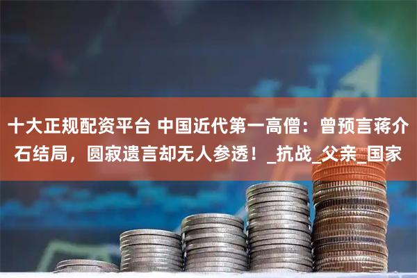 十大正规配资平台 中国近代第一高僧：曾预言蒋介石结局，圆寂遗言却无人参透！_抗战_父亲_国家