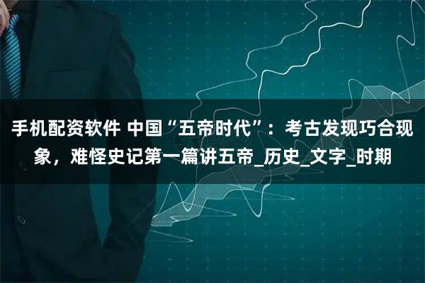 手机配资软件 中国“五帝时代”：考古发现巧合现象，难怪史记第一篇讲五帝_历史_文字_时期