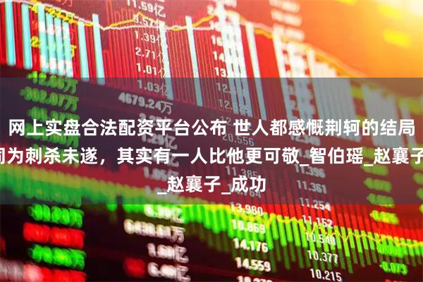 网上实盘合法配资平台公布 世人都感慨荆轲的结局，但同为刺杀未遂，其实有一人比他更可敬_智伯瑶_赵襄子_成功
