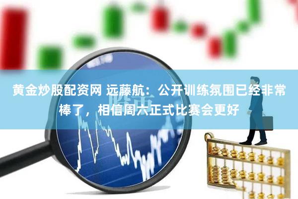 黄金炒股配资网 远藤航：公开训练氛围已经非常棒了，相信周六正式比赛会更好