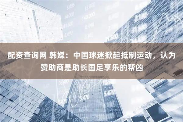 配资查询网 韩媒：中国球迷掀起抵制运动，认为赞助商是助长国足享乐的帮凶