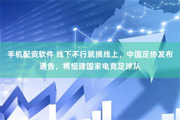 手机配资软件 线下不行就搞线上，中国足协发布通告，将组建国家电竞足球队