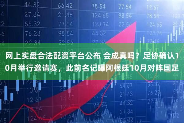 网上实盘合法配资平台公布 会成真吗？足协确认10月举行邀请赛，此前名记曝阿根廷10月对阵国足