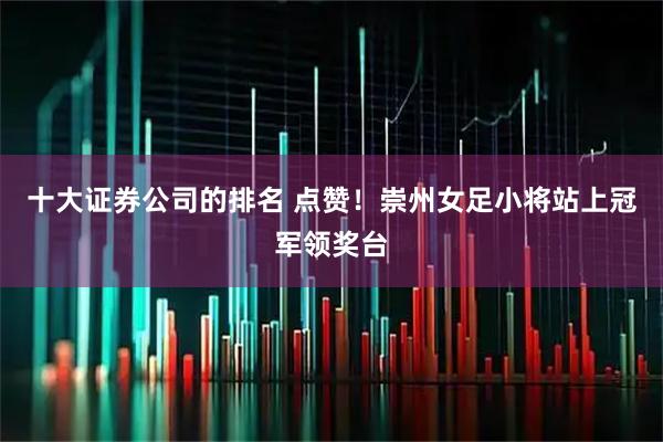 十大证券公司的排名 点赞！崇州女足小将站上冠军领奖台
