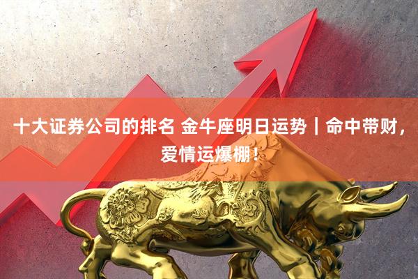 十大证券公司的排名 金牛座明日运势｜命中带财，爱情运爆棚！