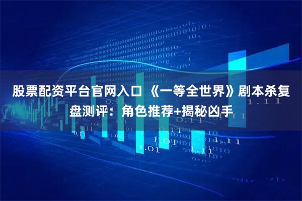 股票配资平台官网入口 《一等全世界》剧本杀复盘测评：角色推荐+揭秘凶手