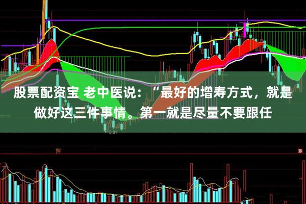 股票配资宝 老中医说:“最好的增寿方式,就是做好这三件事情。第一就是尽量不要跟任