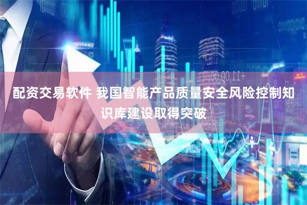 配资交易软件 我国智能产品质量安全风险控制知识库建设取得突破
